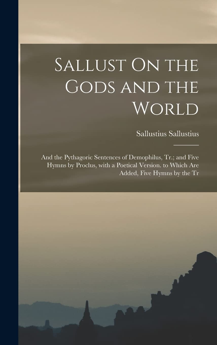 Sallust On the Gods and the World; and the Pythagoric Sentences of Demophilus, Tr.; and Five Hymns by Proclus, with a Poetical Version. to Which Are Added, Five Hymns by the Tr Politics & History