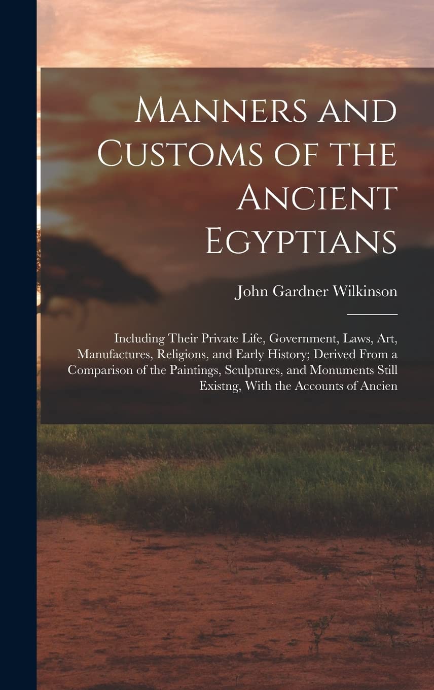 Manners and Customs of the Ancient Egyptians: Including Their Private Life, Government, Laws, Art, Manufactures, Religions, and Early History; Derived ... Still Existng, With the Accounts of Ancien Social Sciences