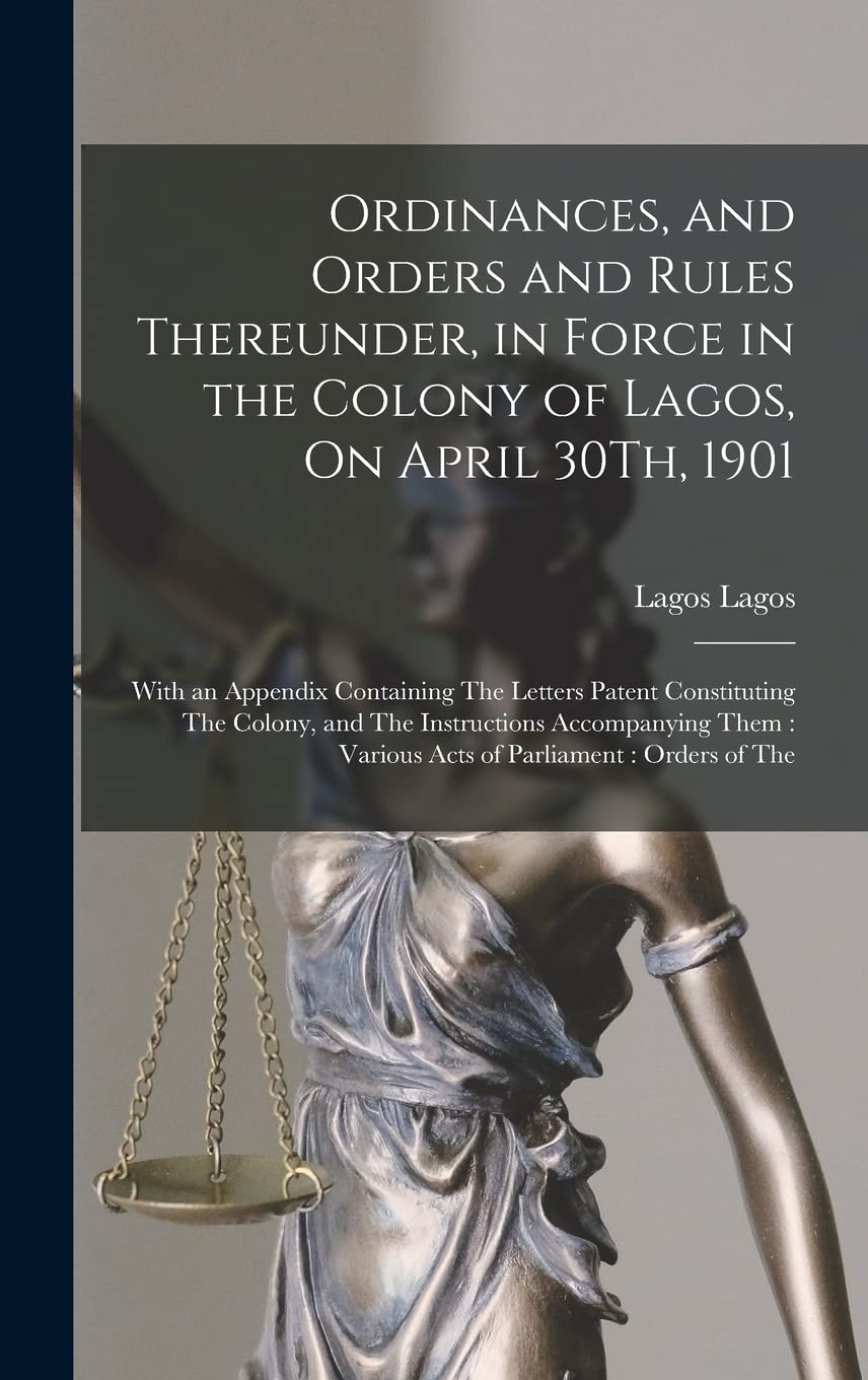 Ordinances, and Orders and Rules Thereunder, in Force in the Colony of Lagos, On April 30Th, 1901: With an Appendix Containing The Letters Patent ... Various Acts of Parliament: Orders of The Law