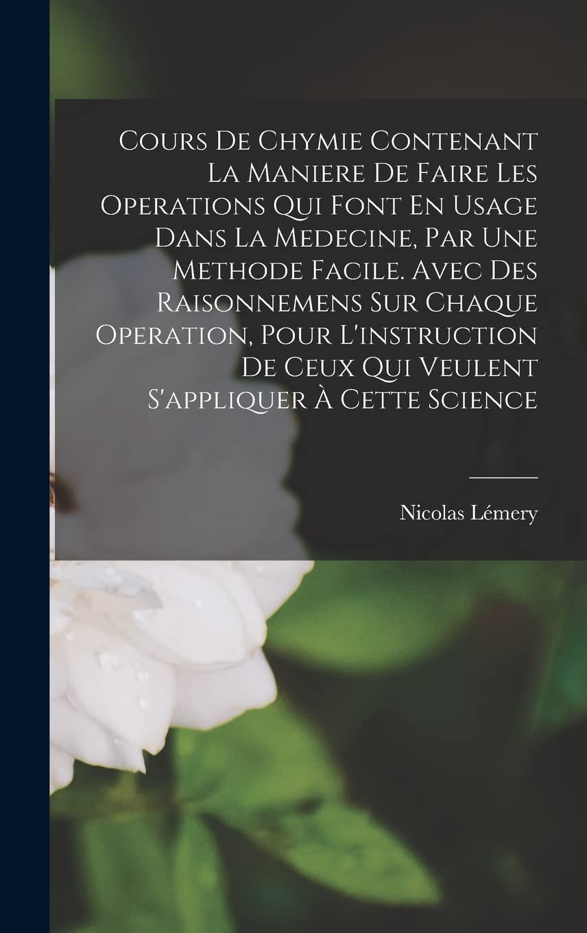 Cours De Chymie Contenant La Maniere De Faire Les Operations Qui Font En Usage Dans La Medecine, Par Une Methode Facile. Avec Des Raisonnemens Sur ... Ceux Qui Veulent S'appliquer À Cette Science Medicine