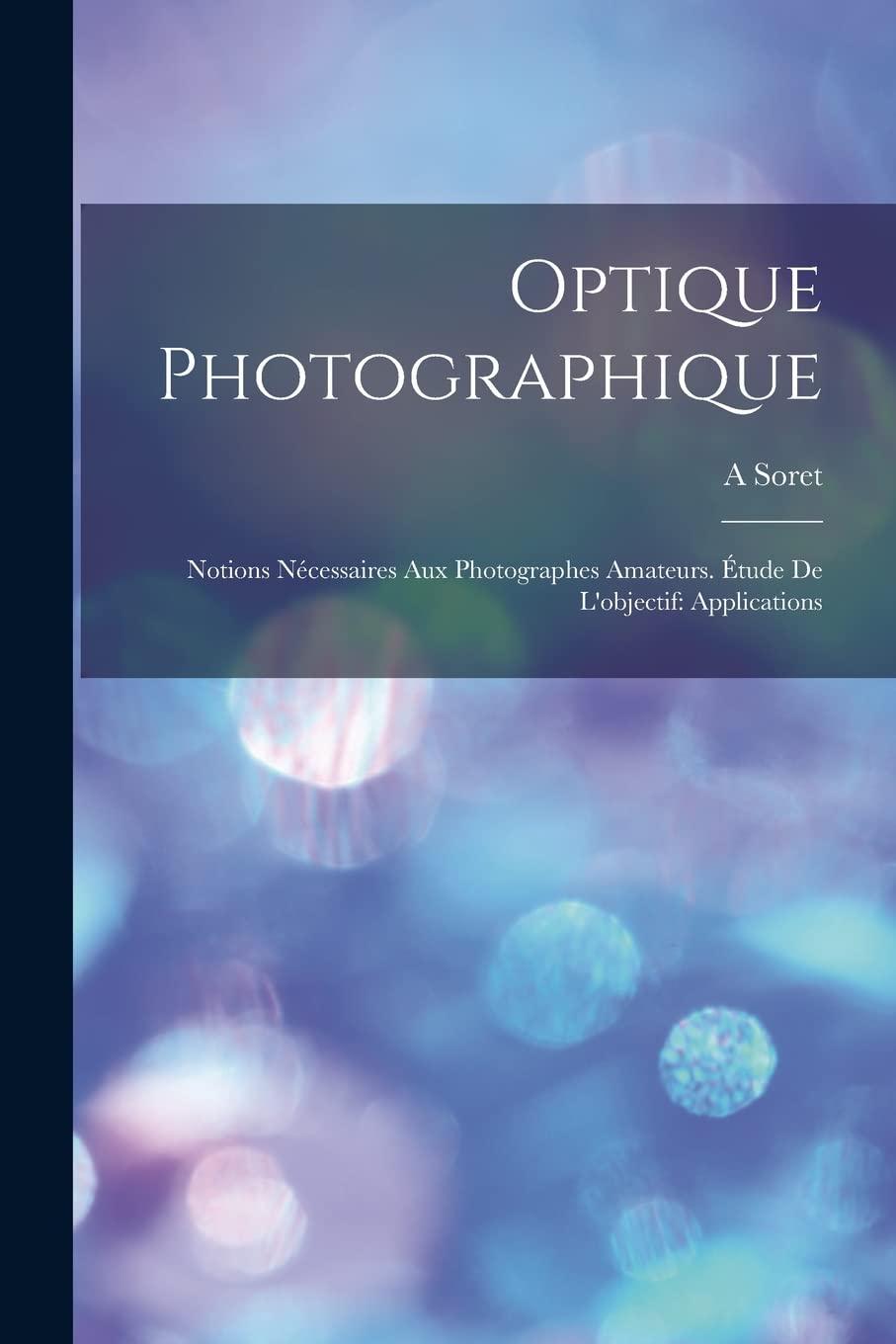Optique Photographique: Notions Nécessaires Aux Photographes Amateurs. Étude De L'objectif: Applications Photography