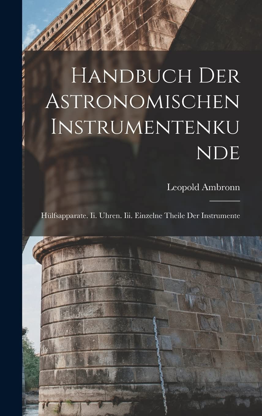 Handbuch Der Astronomischen Instrumentenkunde: Hülfsapparate. Ii. Uhren. Iii. Einzelne Theile Der Instrumente Business & Technology