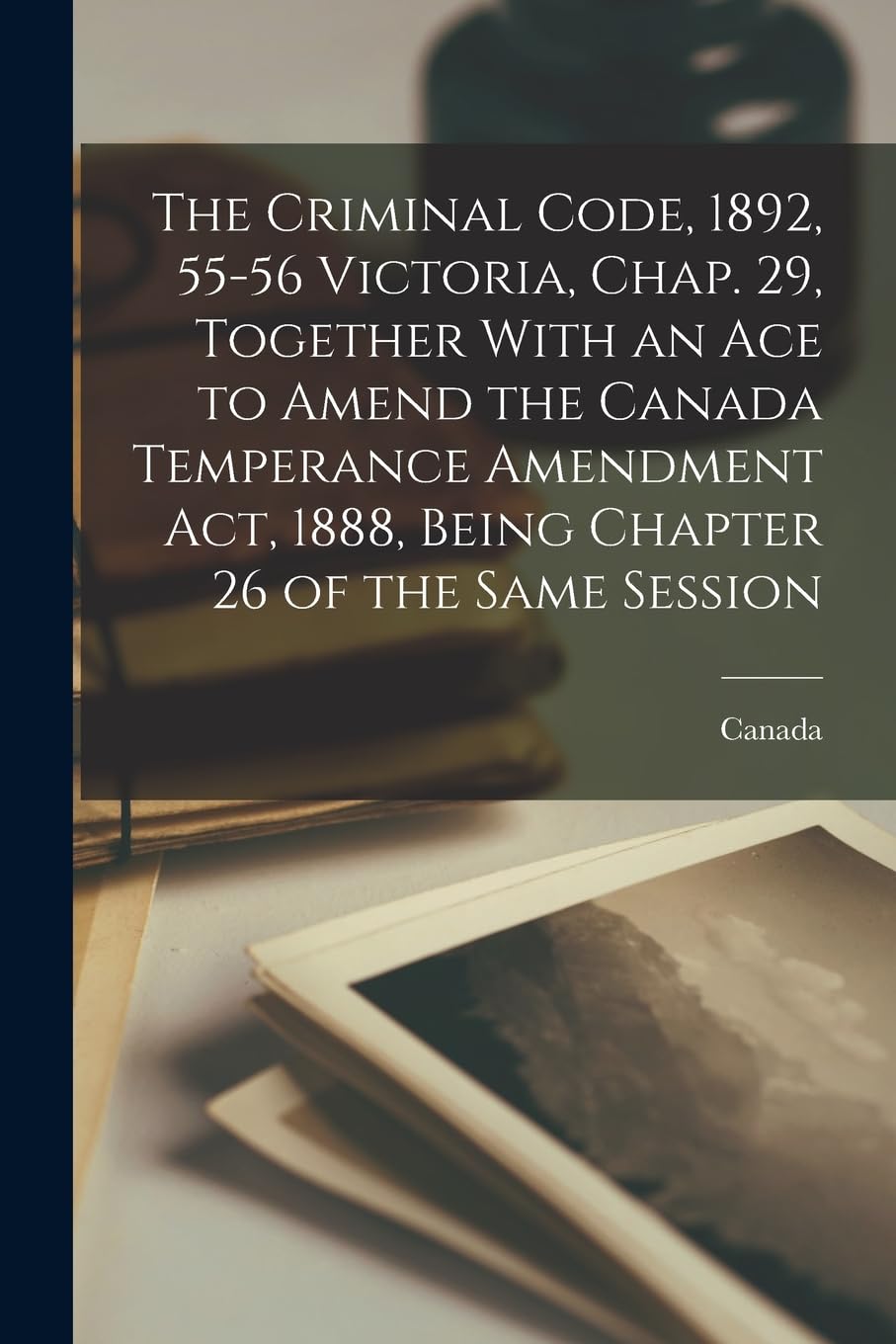 The Criminal Code, 1892, 55-56 Victoria, Chap. 29, Together With an Ace to Amend the Canada Temperance Amendment Act, 1888, Being Chapter 26 of the Same Session Law