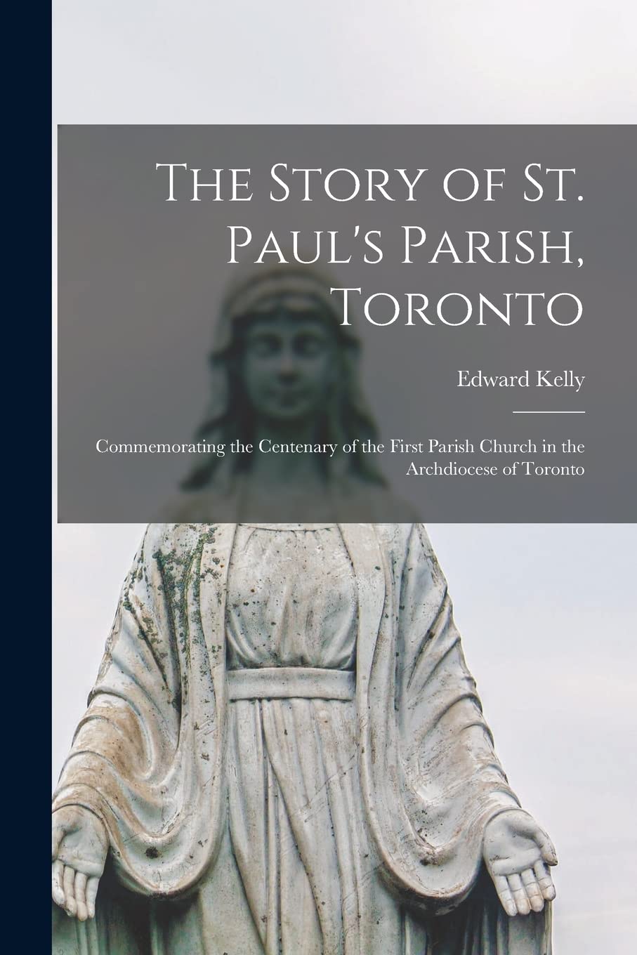 The Story of St. Paul's Parish, Toronto: Commemorating the Centenary of the First Parish Church in the Archdiocese of Toronto book