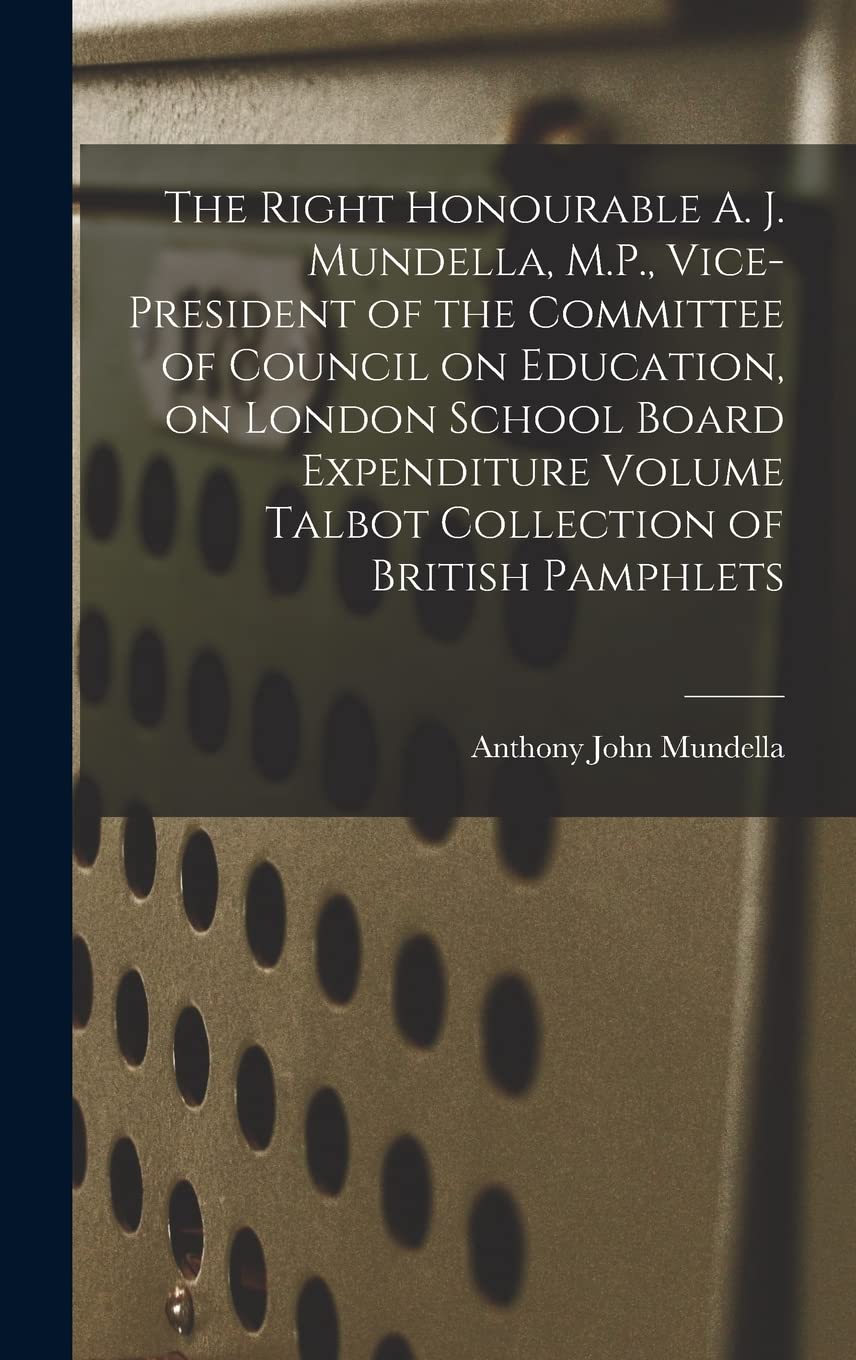 The Right Honourable A. J. Mundella, M.P., Vice-president of the Committee of Council on Education, on London School Board Expenditure Volume Talbot Collection of British Pamphlets Business, Finance & Career
