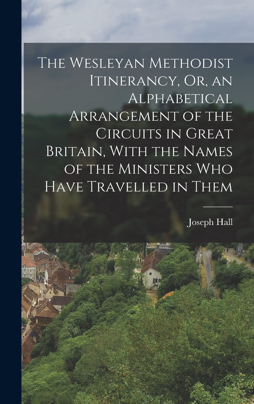 The Wesleyan Methodist Itinerancy, Or, an Alphabetical Arrangement of the Circuits in Great Britain, With the Names of the Ministers Who Have Travelled in Them Reference Books