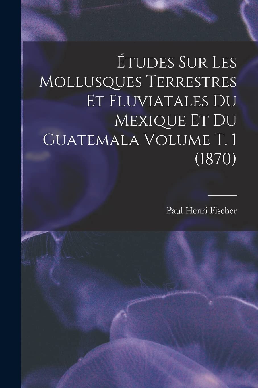 Études sur les mollusques terrestres et fluviatales du Mexique et du Guatemala Volume t. 1 (1870) book
