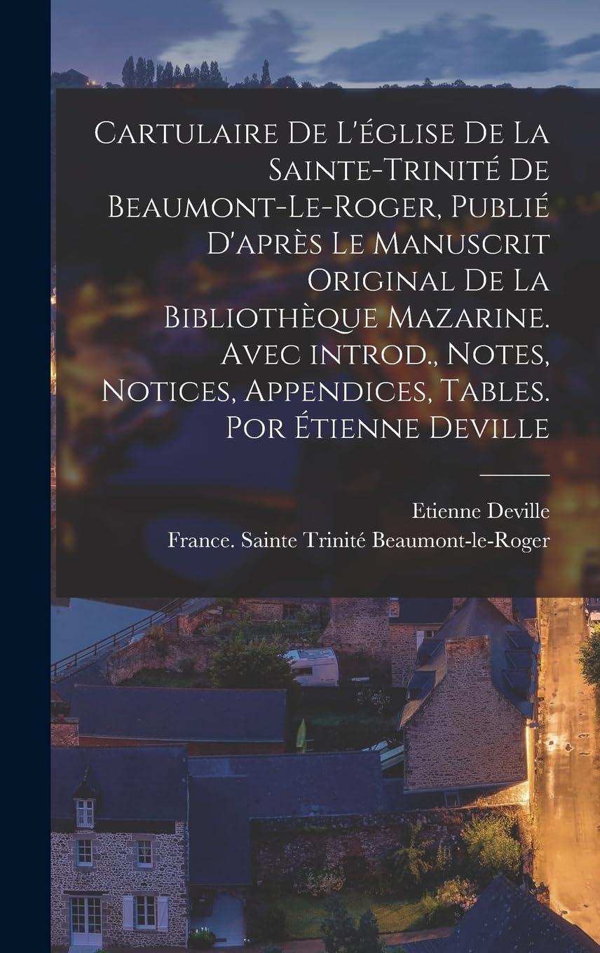 Cartulaire de l'église de la Sainte-Trinité de Beaumont-le-Roger, publié d'après le manuscrit original de la Bibliothèque Mazarine. Avec introd., ... appendices, tables. Por Étienne Deville Politics & History