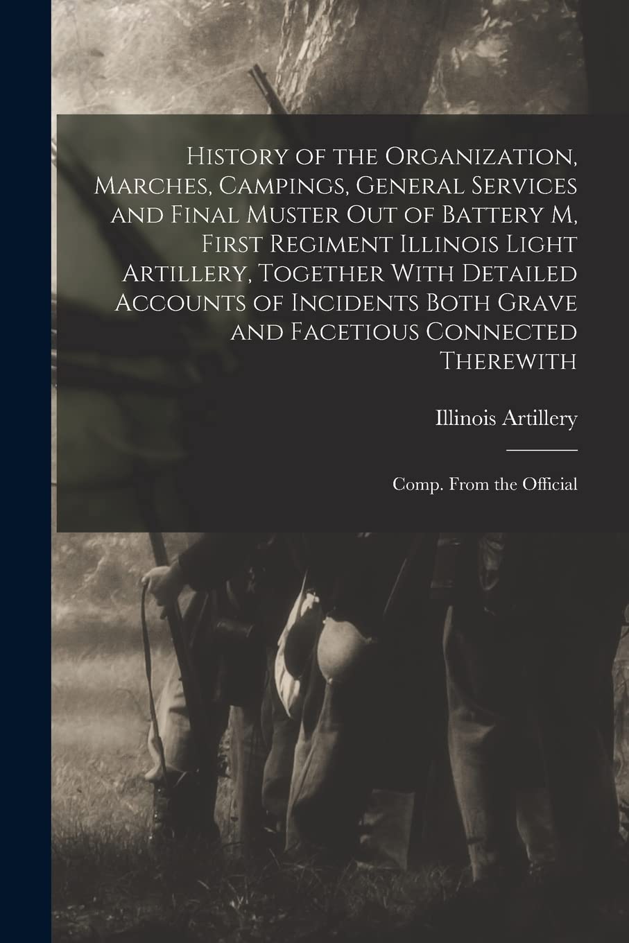 History of the Organization, Marches, Campings, General Services and Final Muster out of Battery M, First Regiment Illinois Light Artillery, Together ... Connected Therewith; Comp. From the Official Politics & History