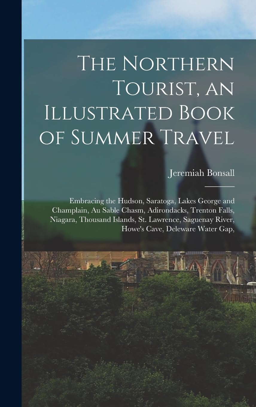 The Northern Tourist, an Illustrated Book of Summer Travel: Embracing the Hudson, Saratoga, Lakes George and Champlain, Au Sable Chasm, Adirondacks, ... River, Howe's Cave, Deleware Water Gap, Politics & History