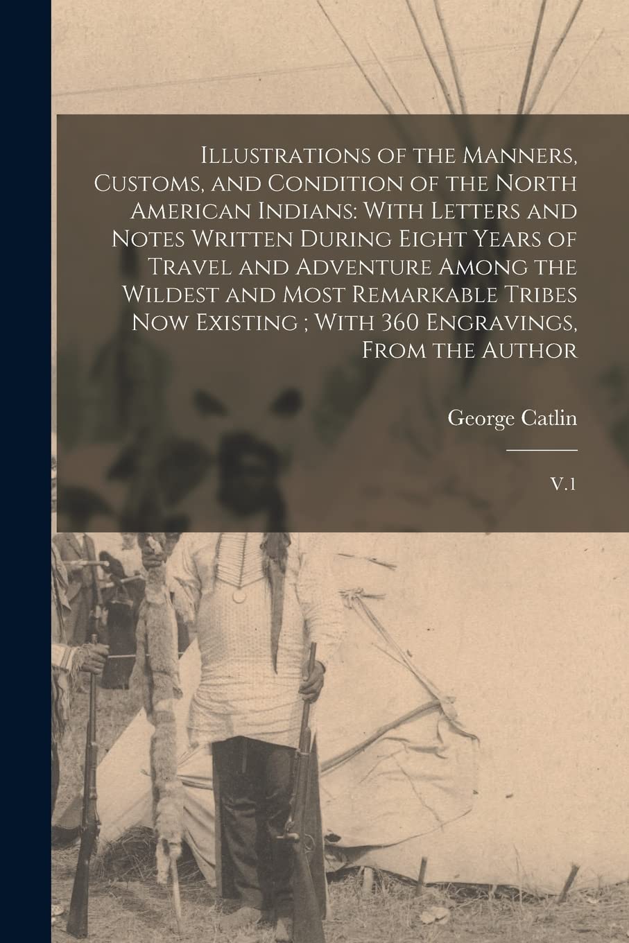 Illustrations of the Manners, Customs, and Condition of the North American Indians: With Letters and Notes Written During Eight Years of Travel and ... With 360 Engravings, From the Author: V.1 Books