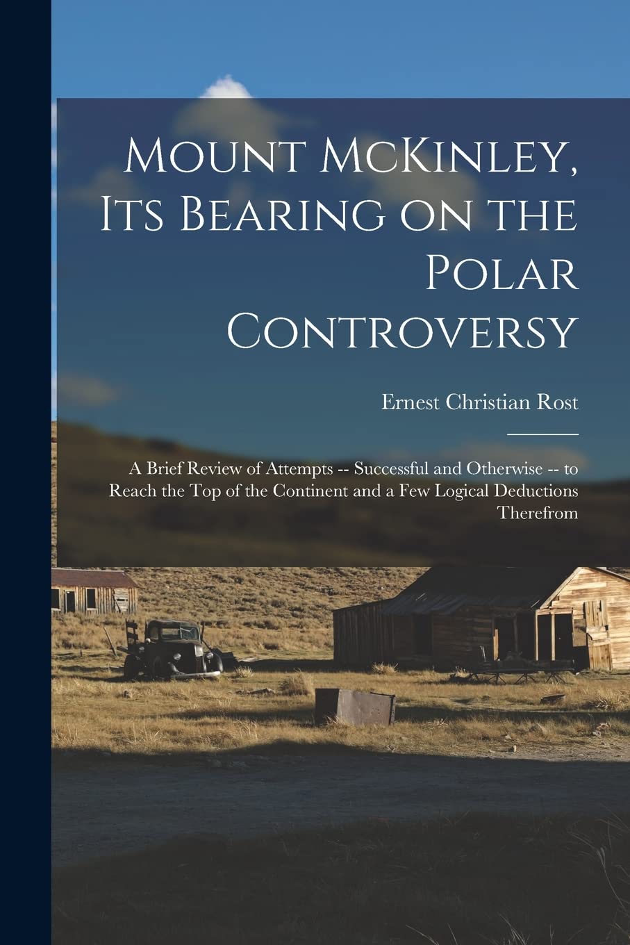 Mount McKinley, its Bearing on the Polar Controversy; a Brief Review of Attempts -- Successful and Otherwise -- to Reach the top of the Continent and a few Logical Deductions Therefrom Politics & History