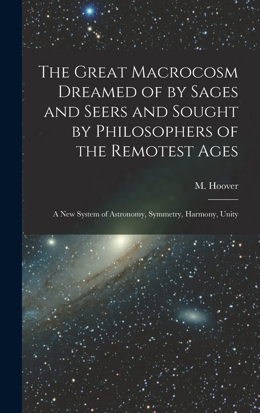 The Great Macrocosm Dreamed of by Sages and Seers and Sought by Philosophers of the Remotest Ages: A new System of Astronomy, Symmetry, Harmony, Unity book
