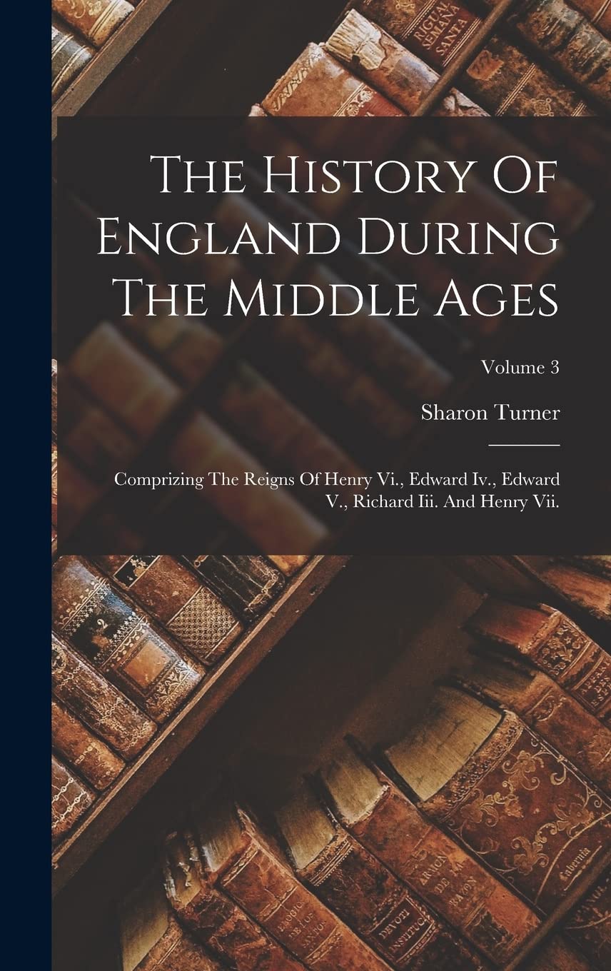 The History Of England During The Middle Ages: Comprizing The Reigns Of Henry Vi., Edward Iv., Edward V., Richard Iii. And Henry Vii.; Volume 3 Contemporary literature Books