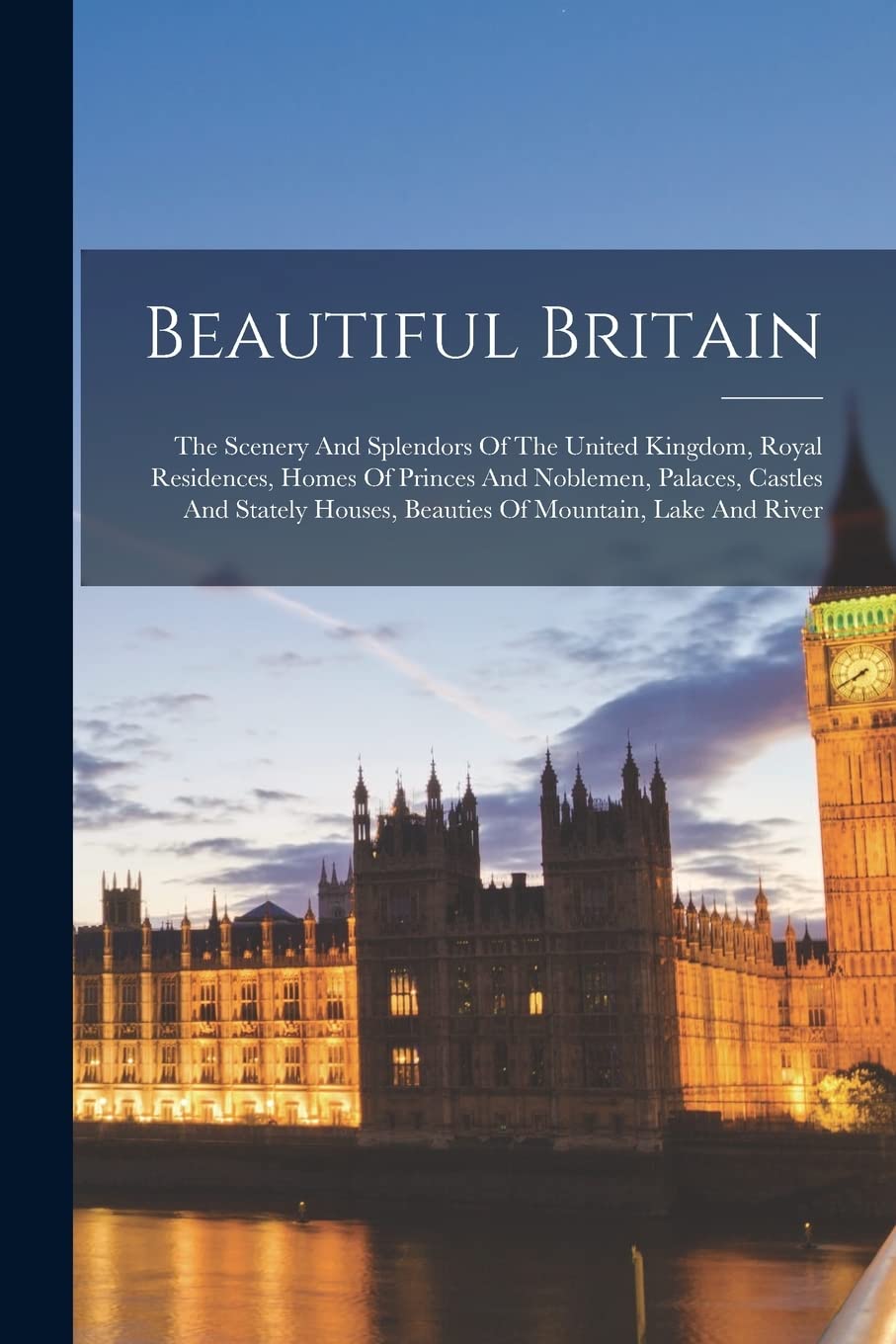 Beautiful Britain: The Scenery And Splendors Of The United Kingdom, Royal Residences, Homes Of Princes And Noblemen, Palaces, Castles And Stately Houses, Beauties Of Mountain, Lake And River book