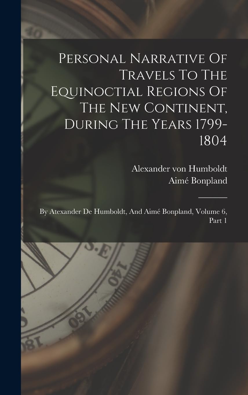 Personal Narrative Of Travels To The Equinoctial Regions Of The New Continent, During The Years 1799-1804: By Atexander De Humboldt, And Aimé Bonpland, Volume 6, Part 1 Politics & Society Books
