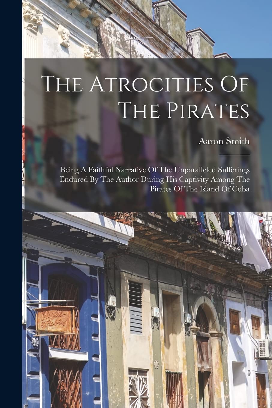 The Atrocities Of The Pirates: Being A Faithful Narrative Of The Unparalleled Sufferings Endured By The Author During His Captivity Among The Pirates Of The Island Of Cuba Politics & History