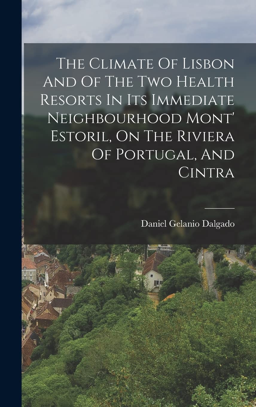The Climate Of Lisbon And Of The Two Health Resorts In Its Immediate Neighbourhood Mont' Estoril, On The Riviera Of Portugal, And Cintra Politics & History