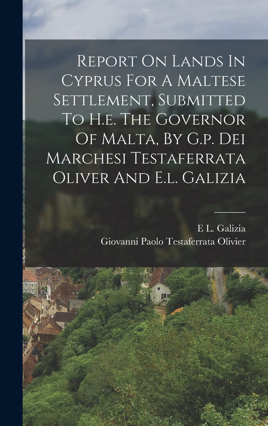 Report On Lands In Cyprus For A Maltese Settlement, Submitted To H.e. The Governor Of Malta, By G.p. Dei Marchesi Testaferrata Oliver And E.l. Galizia Politics & History