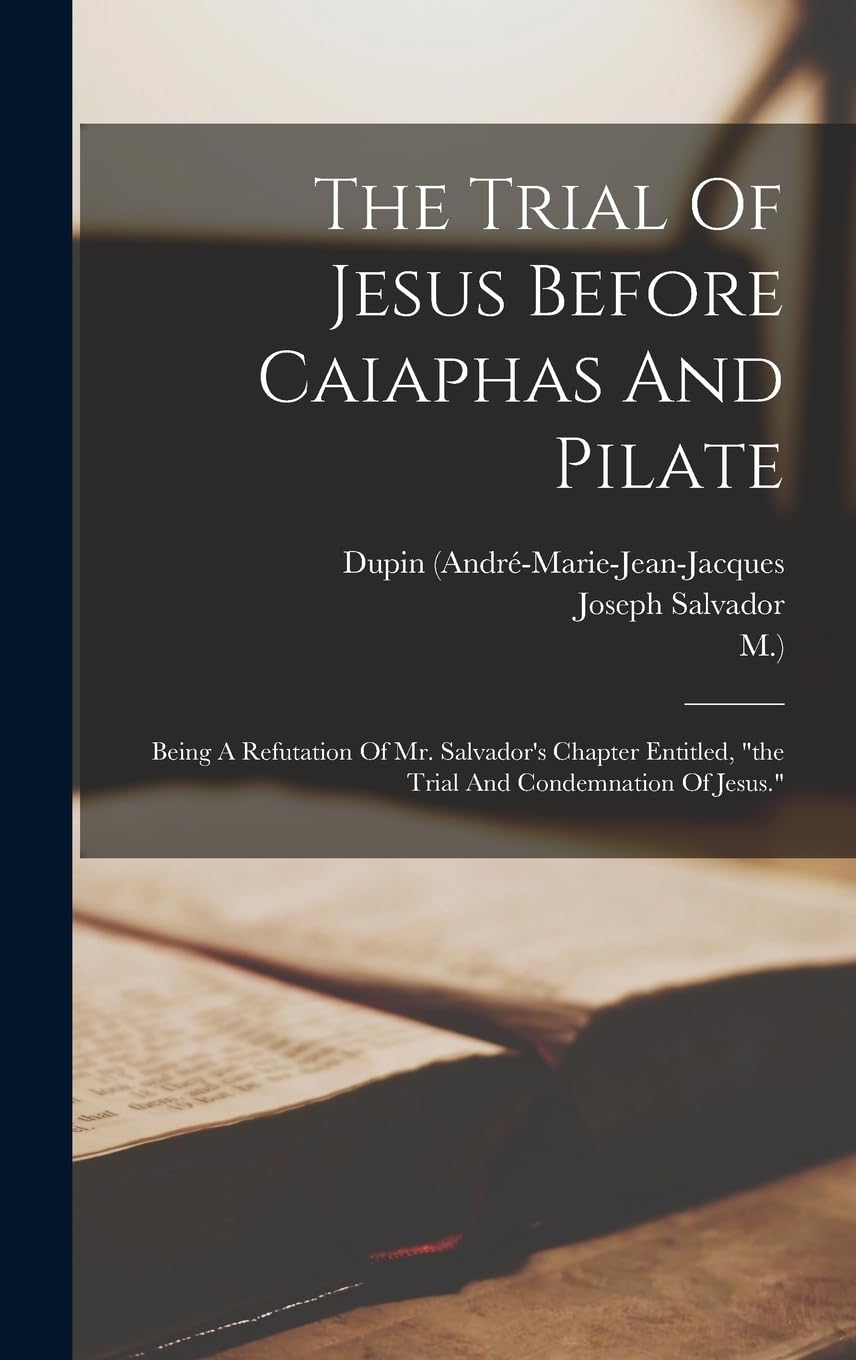 The Trial Of Jesus Before Caiaphas And Pilate: Being A Refutation Of Mr. Salvador's Chapter Entitled, "the Trial And Condemnation Of Jesus." Politics & History