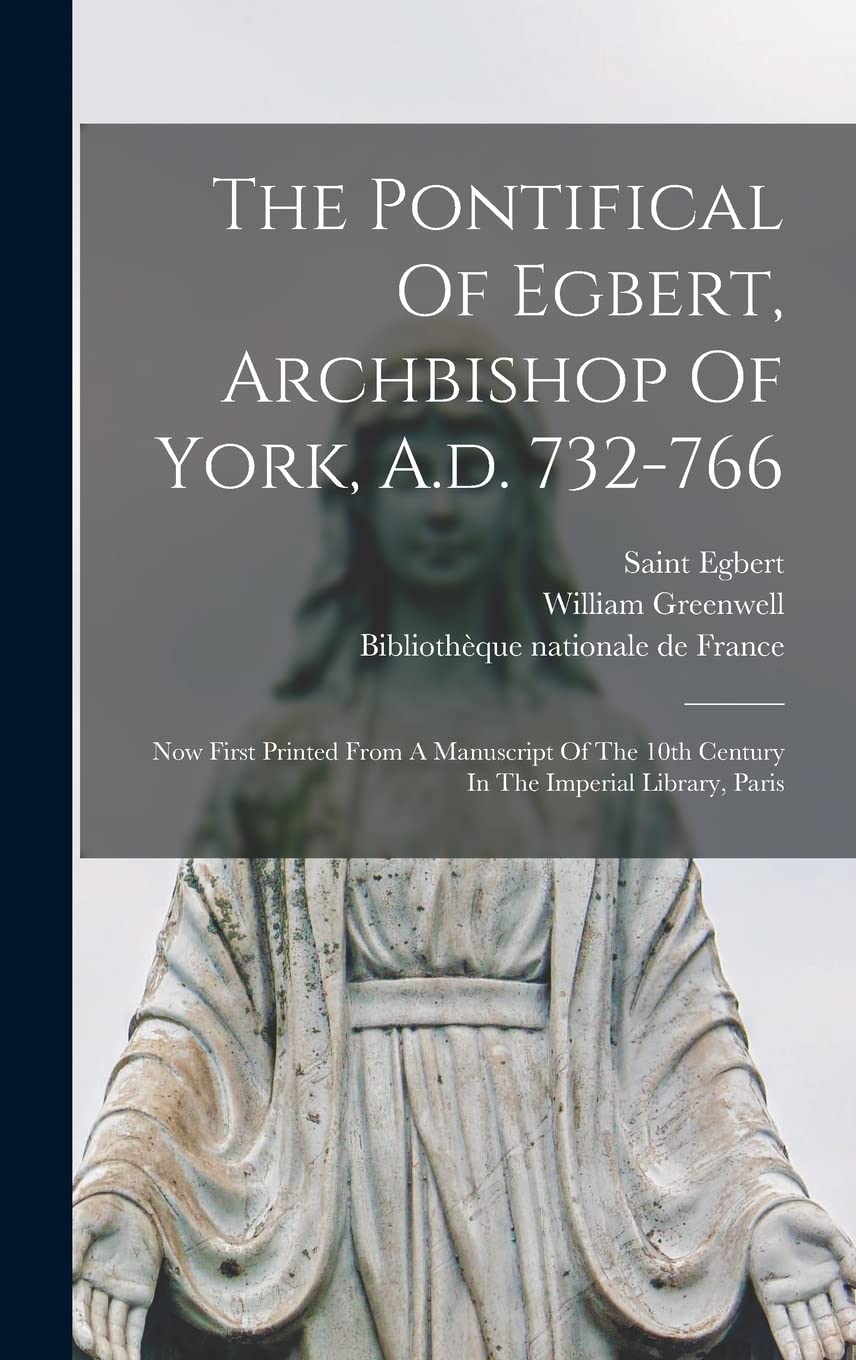 The Pontifical Of Egbert, Archbishop Of York, A.d. 732-766: Now First Printed From A Manuscript Of The 10th Century In The Imperial Library, Paris Politics & History
