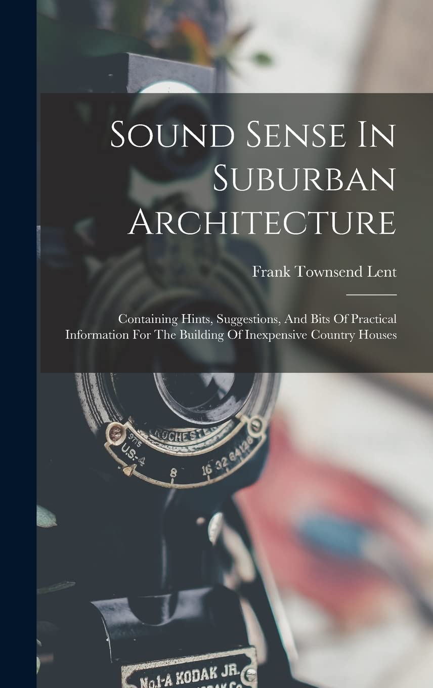 Sound Sense In Suburban Architecture: Containing Hints, Suggestions, And Bits Of Practical Information For The Building Of Inexpensive Country Houses Architecture