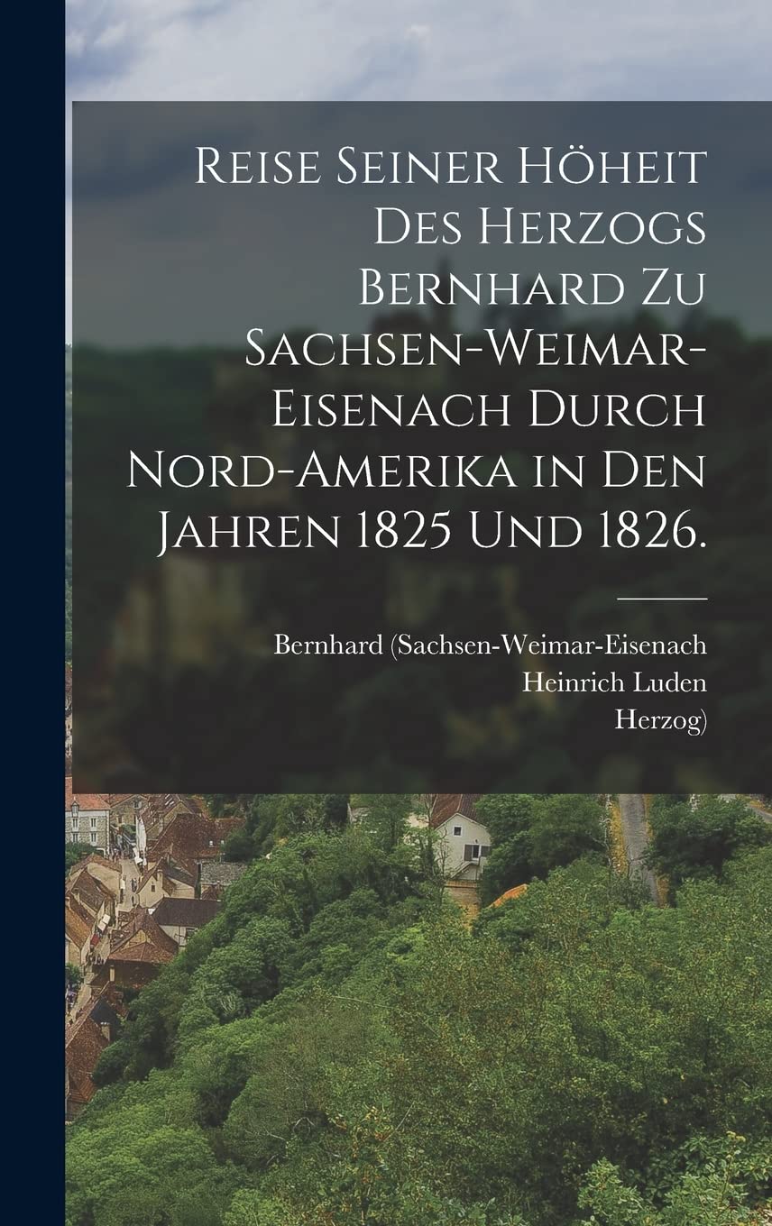 Reise seiner Höheit des Herzogs Bernhard zu Sachsen-Weimar-Eisenach durch Nord-Amerika in den Jahren 1825 und 1826. Politics & History
