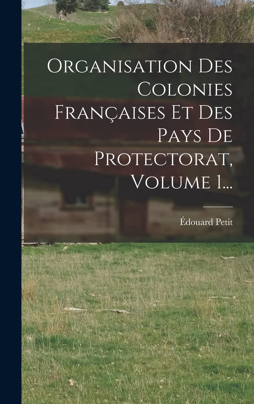 Organisation Des Colonies Françaises Et Des Pays De Protectorat, Volume 1... Politics & History
