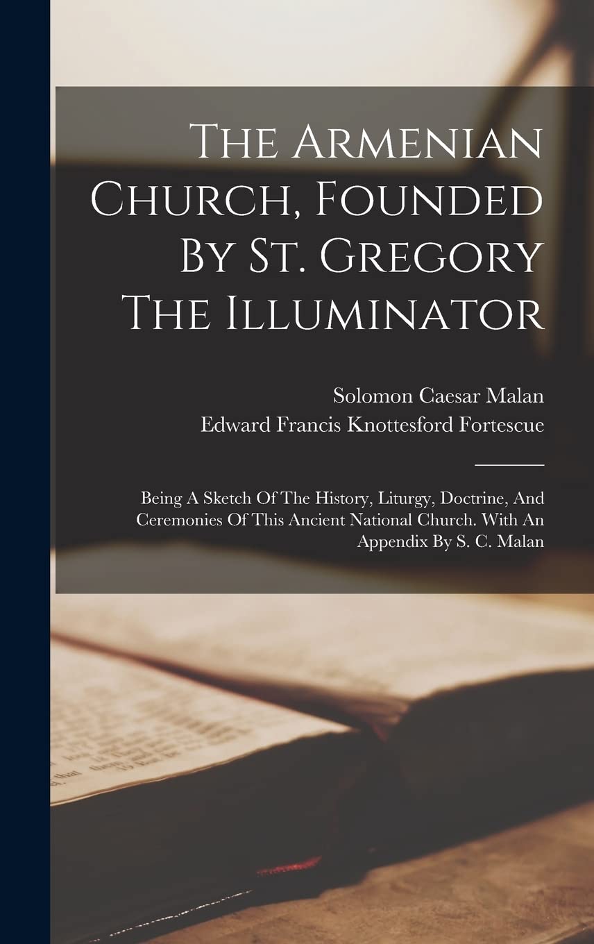 The Armenian Church, Founded By St. Gregory The Illuminator: Being A Sketch Of The History, Liturgy, Doctrine, And Ceremonies Of This Ancient National Church. With An Appendix By S. C. Malan Politics & History