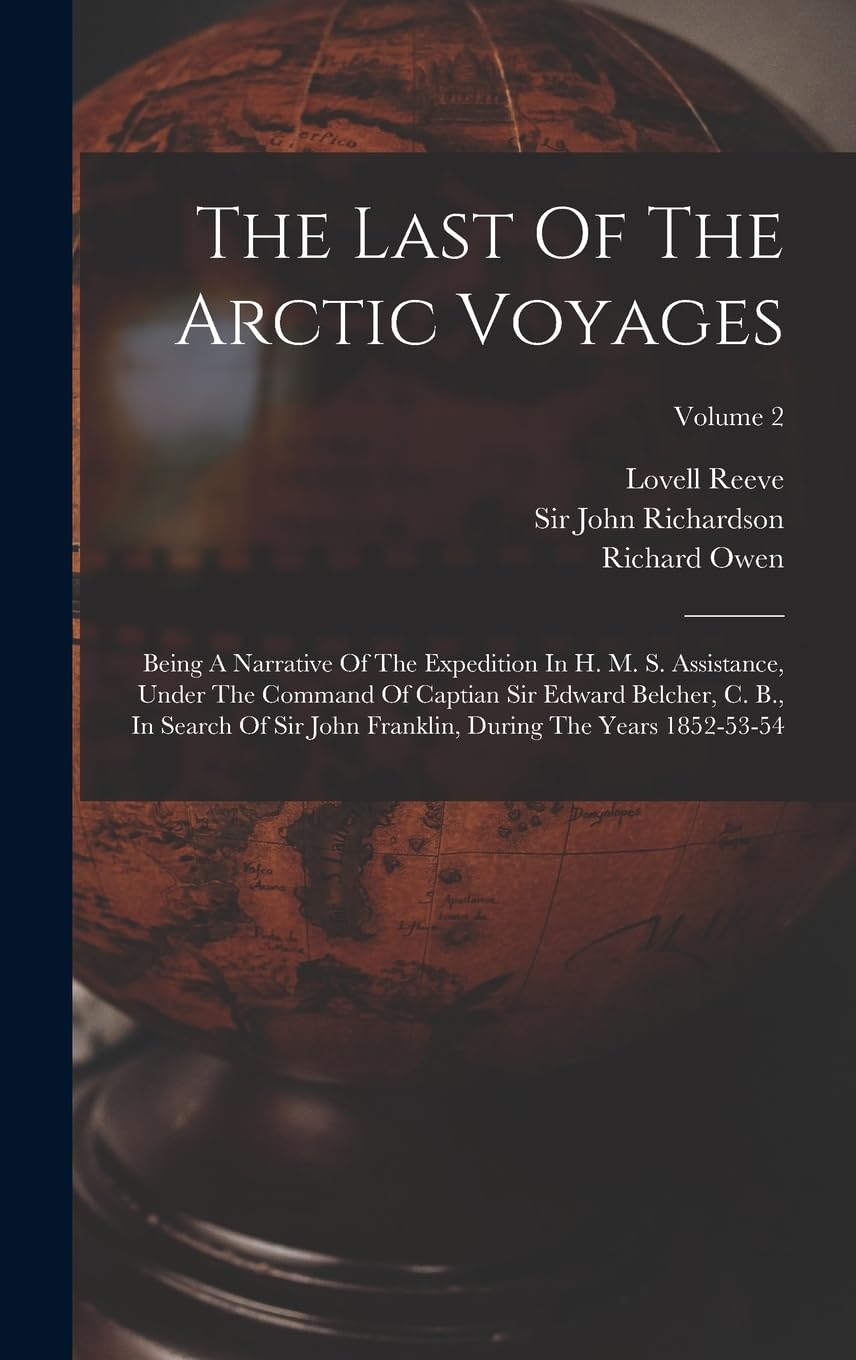 The Last Of The Arctic Voyages: Being A Narrative Of The Expedition In H. M. S. Assistance, Under The Command Of Captian Sir Edward Belcher, C. B., In ... During The Years 1852-53-54; Volume 2 Geology & Geography