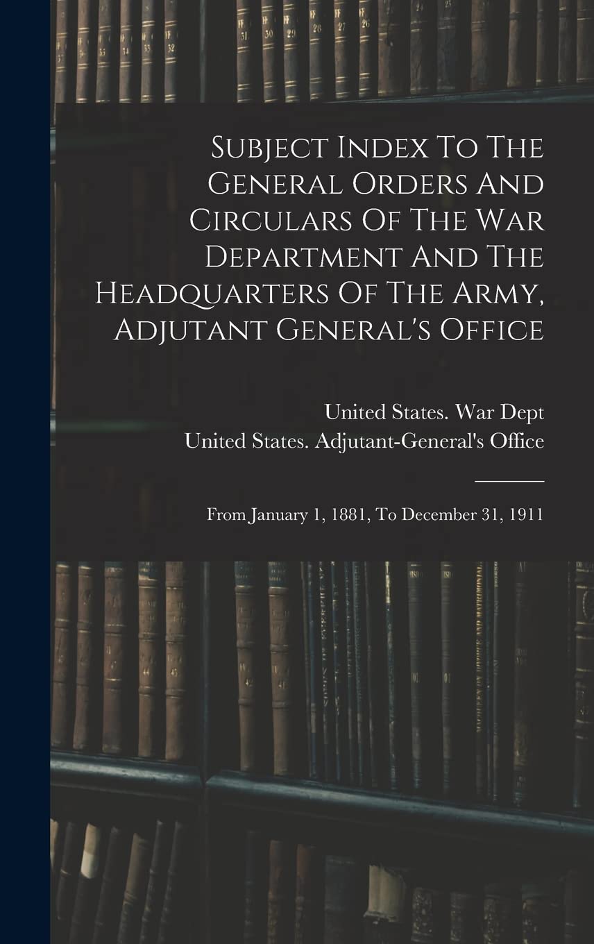 Subject Index To The General Orders And Circulars Of The War Department And The Headquarters Of The Army, Adjutant General's Office: From January 1, 1881, To December 31, 1911 Politics & History