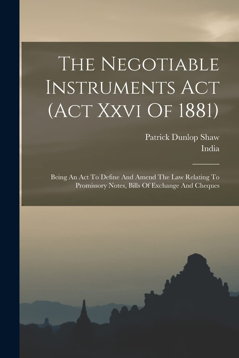 The Negotiable Instruments Act (act Xxvi Of 1881): Being An Act To Define And Amend The Law Relating To Promissory Notes, Bills Of Exchange And Cheques Law