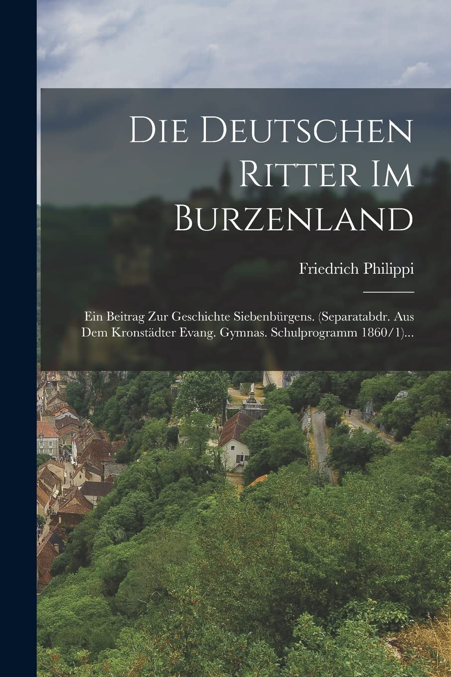 Die Deutschen Ritter Im Burzenland: Ein Beitrag Zur Geschichte Siebenbürgens. (separatabdr. Aus Dem Kronstädter Evang. Gymnas. Schulprogramm 1860/1)... Politics & History