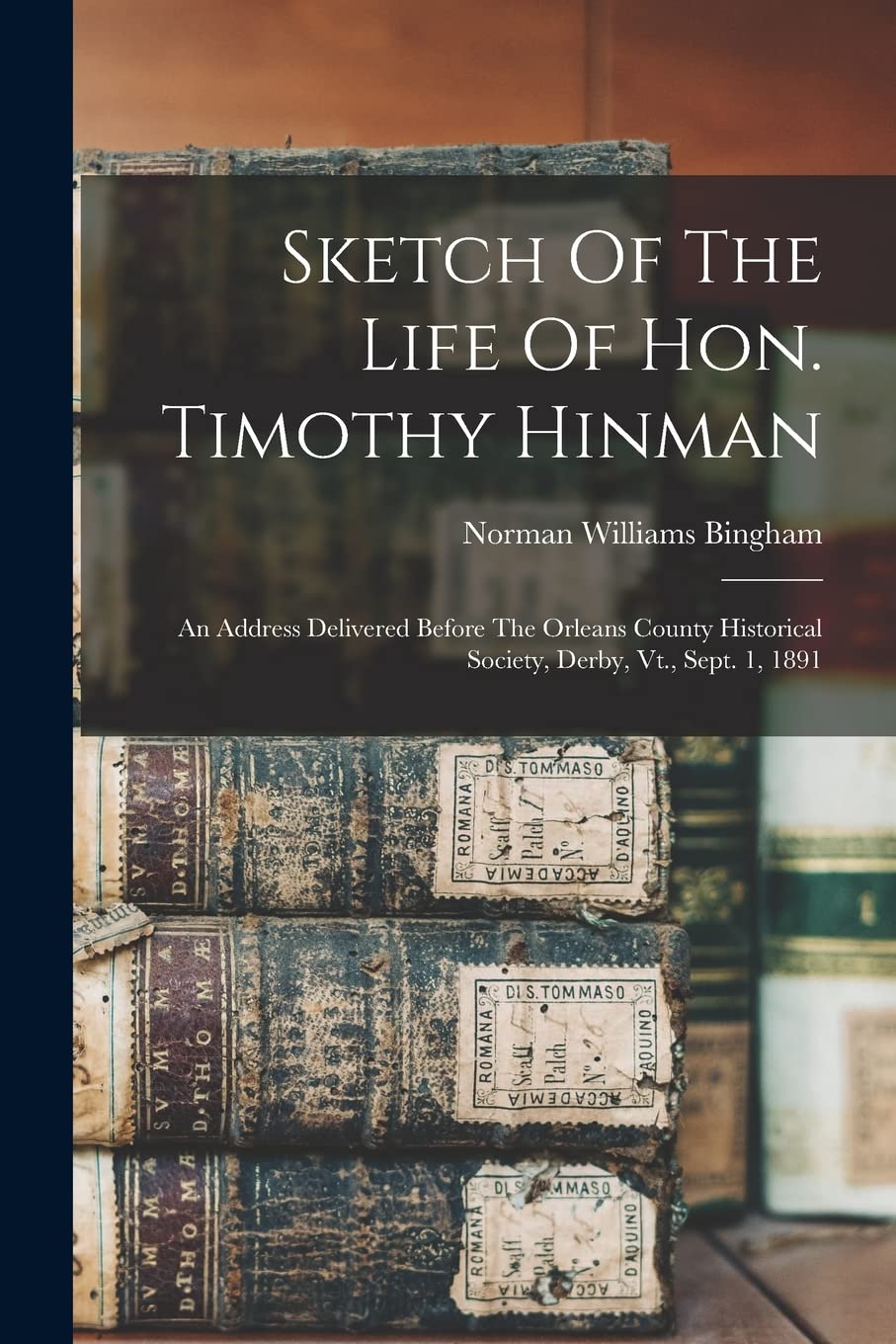 Sketch Of The Life Of Hon. Timothy Hinman: An Address Delivered Before The Orleans County Historical Society, Derby, Vt., Sept. 1, 1891 Reference Books