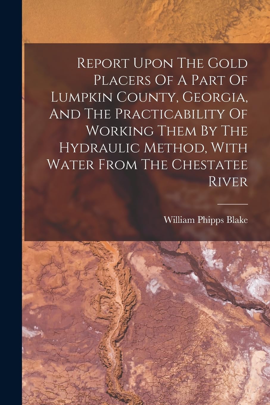 Report Upon The Gold Placers Of A Part Of Lumpkin County, Georgia, And The Practicability Of Working Them By The Hydraulic Method, With Water From The Chestatee River Politics & History