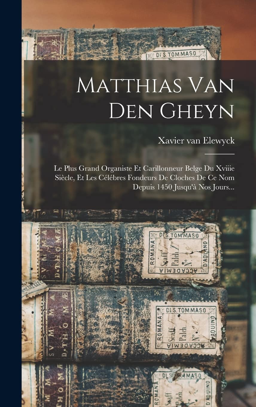 Matthias Van Den Gheyn: Le Plus Grand Organiste Et Carillonneur Belge Du Xviiie Siècle, Et Les Célébres Fondeurs De Cloches De Ce Nom Depuis 1450 Jusqu'à Nos Jours... Reference Books
