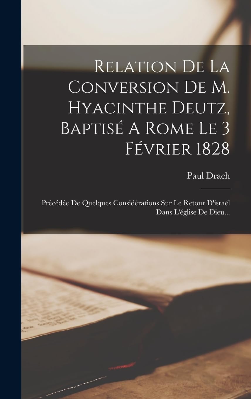 Relation De La Conversion De M. Hyacinthe Deutz, Baptisé A Rome Le 3 Février 1828: Précédée De Quelques Considérations Sur Le Retour D'israél Dans L'église De Dieu... Politics & History