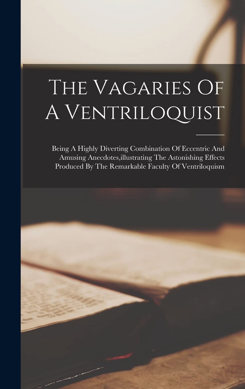 The Vagaries Of A Ventriloquist: Being A Highly Diverting Combination Of Eccentric And Amusing Anecdotes, illustrating The Astonishing Effects Produced By The Remarkable Faculty Of Ventriloquism Politics & History