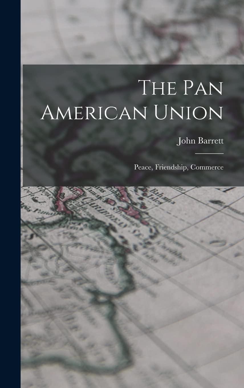 The Pan American Union: Peace, Friendship, Commerce Politics & History