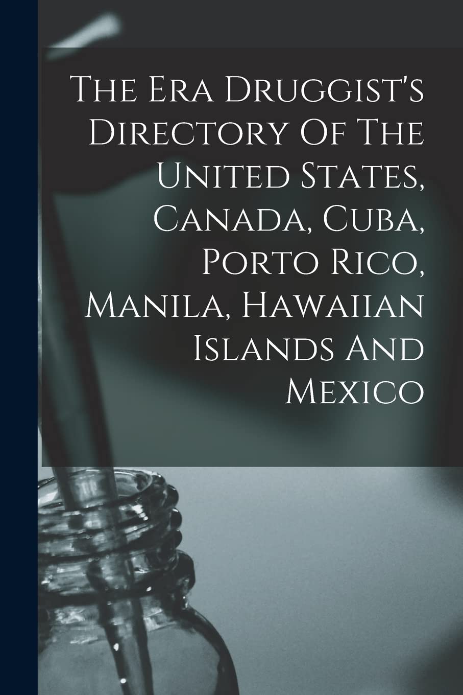 The Era Druggist's Directory Of The United States, Canada, Cuba, Porto Rico, Manila, Hawaiian Islands And Mexico Medicine