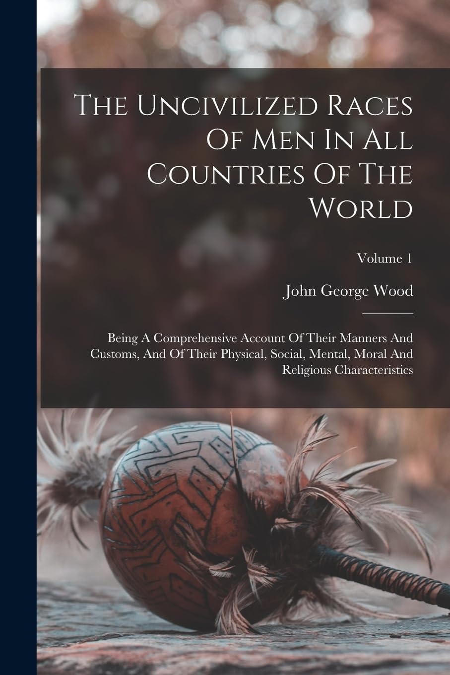 The Uncivilized Races Of Men In All Countries Of The World: Being A Comprehensive Account Of Their Manners And Customs, And Of Their Physical, Social, ... Moral And Religious Characteristics; Volume 1 General education