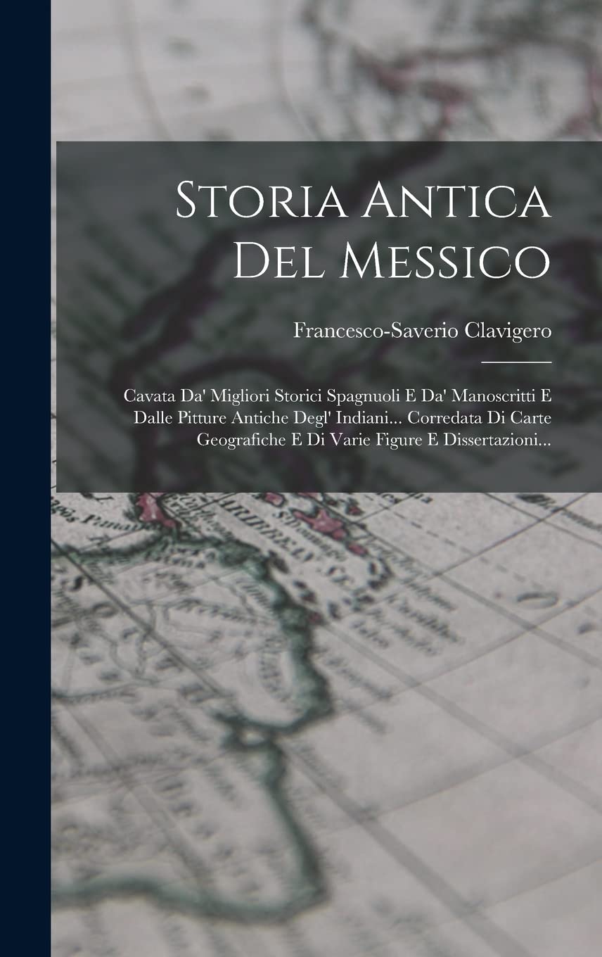 Storia Antica Del Messico: Cavata Da' Migliori Storici Spagnuoli E Da' Manoscritti E Dalle Pitture Antiche Degl' Indiani... Corredata Di Carte Geografiche E Di Varie Figure E Dissertazioni... Politics & History