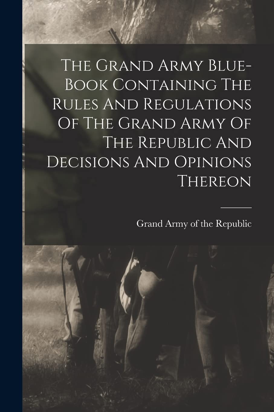 The Grand Army Blue-book Containing The Rules And Regulations Of The Grand Army Of The Republic And Decisions And Opinions Thereon Politics & History
