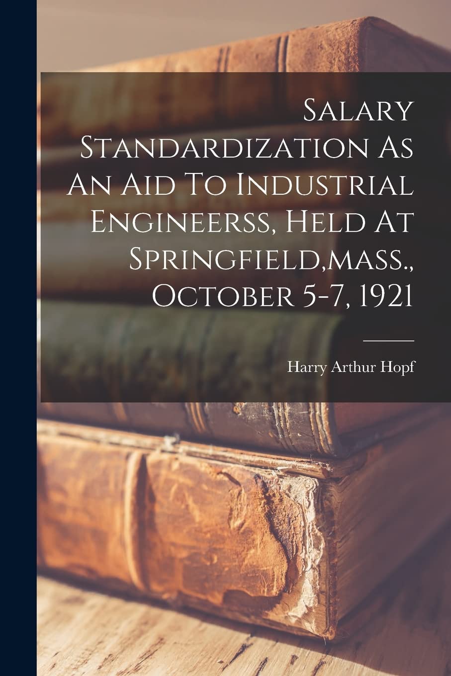 Salary Standardization As An Aid To Industrial Engineerss, Held At Springfield, mass., October 5-7, 1921 Business, Finance & Career