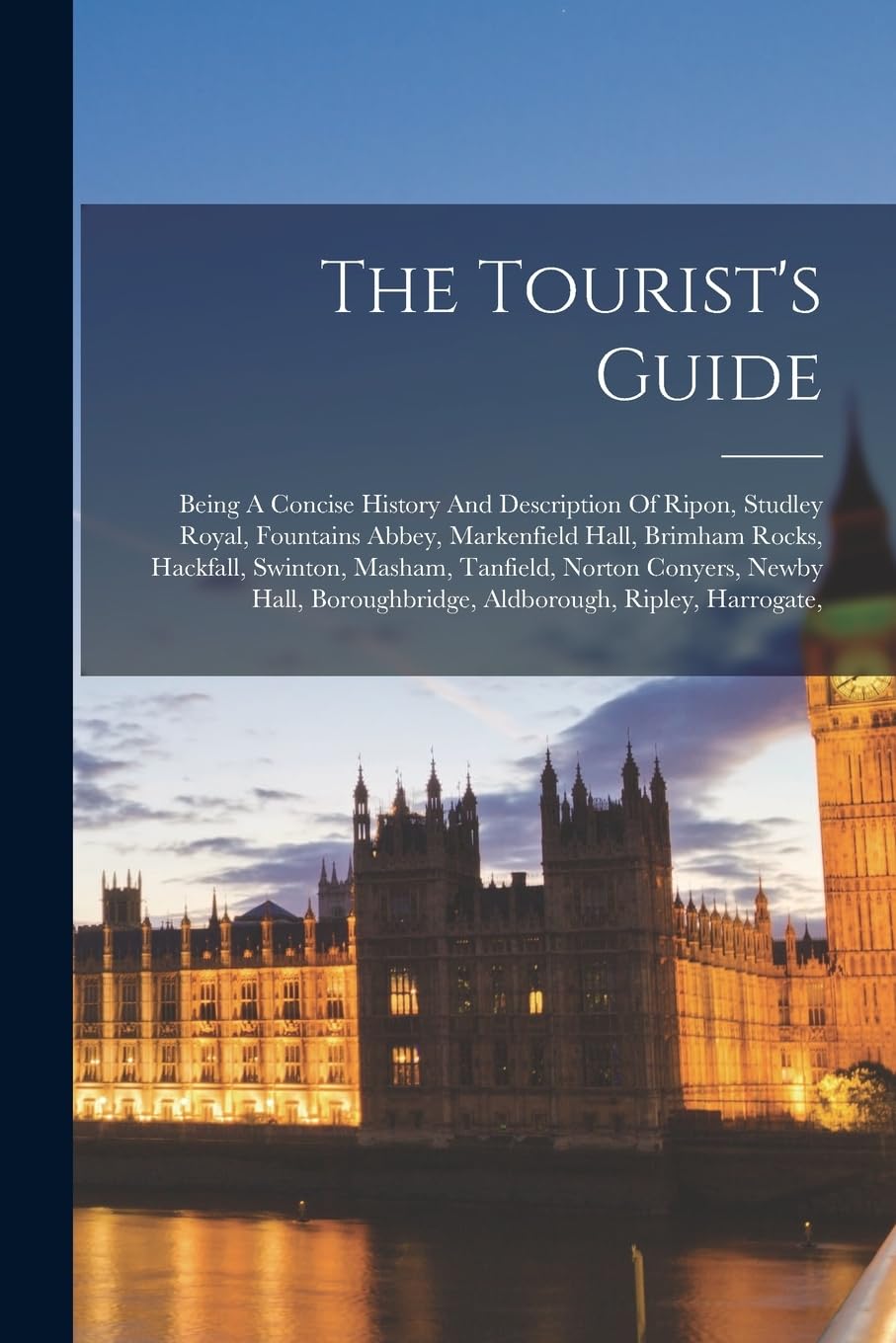 The Tourist's Guide: Being A Concise History And Description Of Ripon, Studley Royal, Fountains Abbey, Markenfield Hall, Brimham Rocks, Hackfall, ... Boroughbridge, Aldborough, Ripley, Harrogate, Politics & History