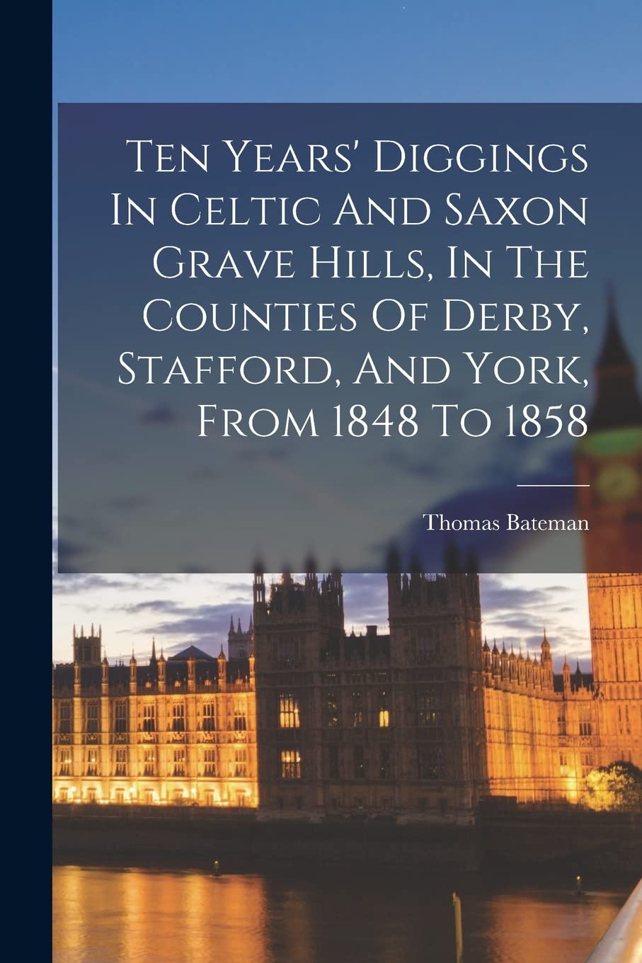 Ten Years' Diggings In Celtic And Saxon Grave Hills, In The Counties Of Derby, Stafford, And York, From 1848 To 1858 Social Sciences