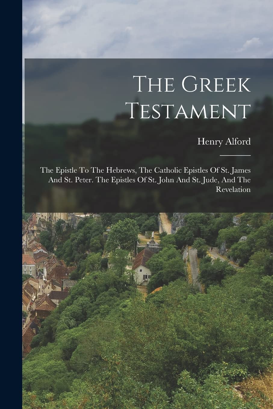 The Greek Testament: The Epistle To The Hebrews, The Catholic Epistles Of St. James And St. Peter. The Epistles Of St. John And St. Jude, And The Revelation Politics & History