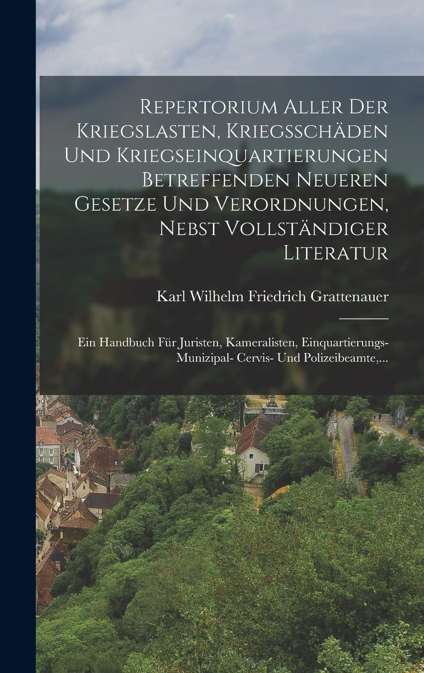 Repertorium Aller Der Kriegslasten, Kriegsschäden Und Kriegseinquartierungen Betreffenden Neueren Gesetze Und Verordnungen, Nebst Vollständiger ... Munizipal- Cervis- Und Polizeibeamte, ... Politics & History