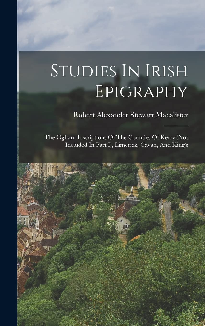Studies In Irish Epigraphy: The Ogham Inscriptions Of The Counties Of Kerry (not Included In Part I), Limerick, Cavan, And King's Politics & History