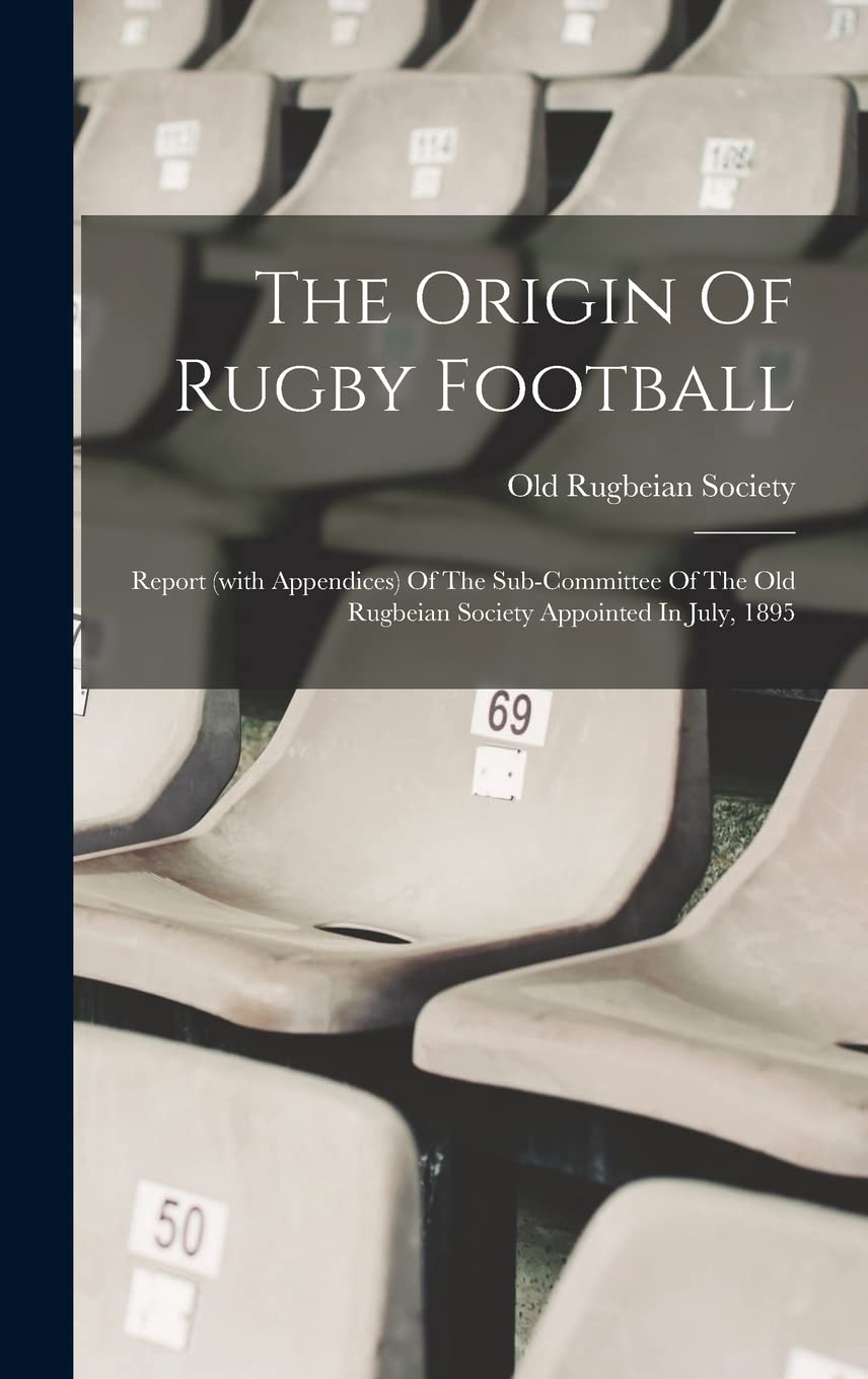 The Origin Of Rugby Football: Report (with Appendices) Of The Sub-committee Of The Old Rugbeian Society Appointed In July, 1895 Politics & History